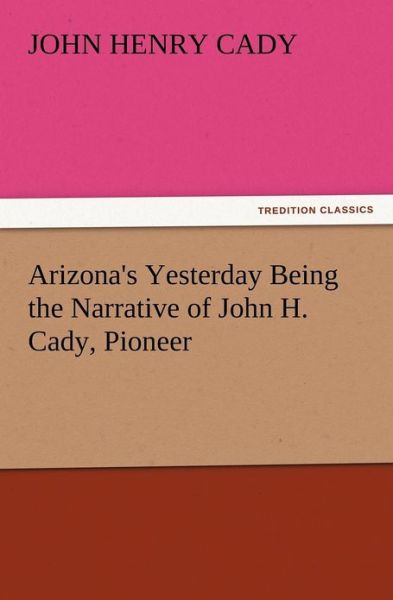 Cover for John H. Cady · Arizona's Yesterday Being the Narrative of John H. Cady, Pioneer (Paperback Book) (2012)