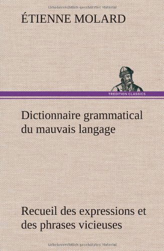 Cover for Tienne Molard · Dictionnaire Grammatical Du Mauvais Langage Recueil Des Expressions et Des Phrases Vicieuses Usit Es en France, et Notamment Lyon (Hardcover Book) [French edition] (2012)