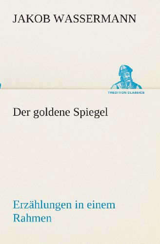 Der Goldene Spiegel Erzählungen in Einem Rahmen (Tredition Classics) (German Edition) - Jakob Wassermann - Books - tredition - 9783849546779 - May 20, 2013