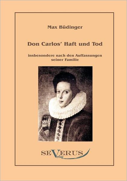 Don Carlos Haft Und Tod Insbesondere Nach den Auffassungen Seiner Familie - Max Büdinger - Books - SEVERUS Verlag - 9783942382779 - November 9, 2010