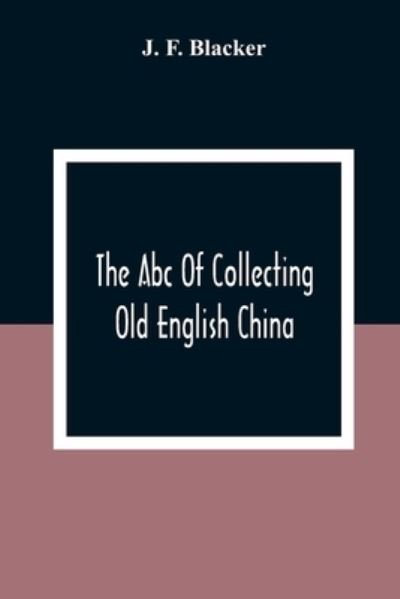 Cover for J F Blacker · The Abc Of Collecting Old English China; Giving A Short History Of The English Factories, And Showing How To Apply Tests For Unmarked China Before 1800 (Taschenbuch) (2021)