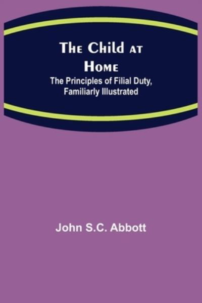 Cover for John S C Abbott · The Child at Home; The Principles of Filial Duty, Familiarly Illustrated (Paperback Book) (2021)