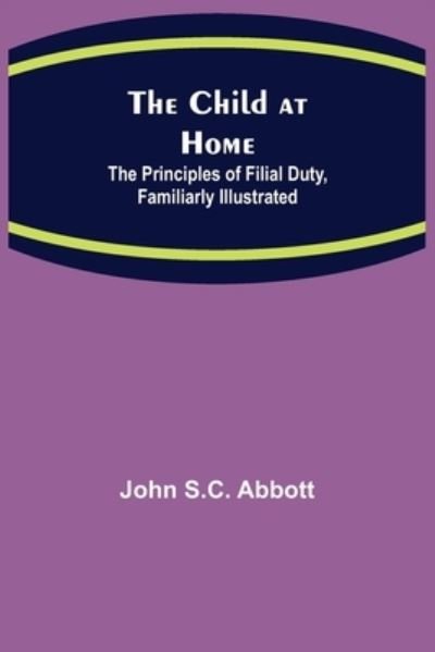 Cover for John S C Abbott · The Child at Home; The Principles of Filial Duty, Familiarly Illustrated (Paperback Bog) (2021)