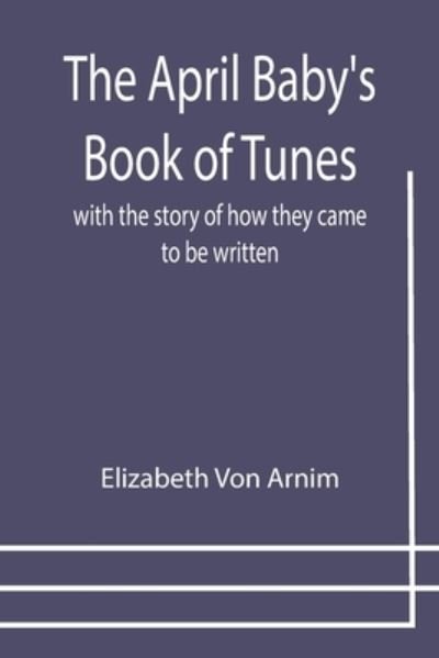 The April Baby's Book of Tunes; with the story of how they came to be written - Elizabeth Von Arnim - Boeken - Alpha Edition - 9789355399779 - 29 december 2021