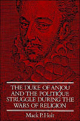 Cover for Mack P. Holt · The Duke of Anjou and the Politique Struggle during the Wars of Religion - Cambridge Studies in Early Modern History (Paperback Book) (2002)