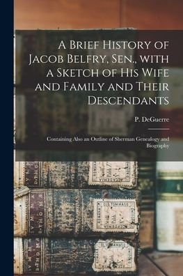 Cover for P (Peter) Deguerre · A Brief History of Jacob Belfry, Sen., With a Sketch of His Wife and Family and Their Descendants (Pocketbok) (2021)