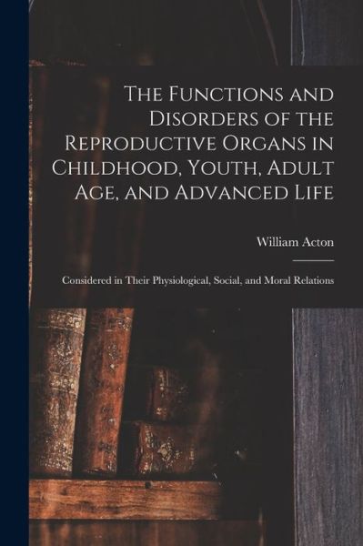 Cover for William Acton · Functions and Disorders of the Reproductive Organs in Childhood, Youth, Adult Age, and Advanced Life (Book) (2022)