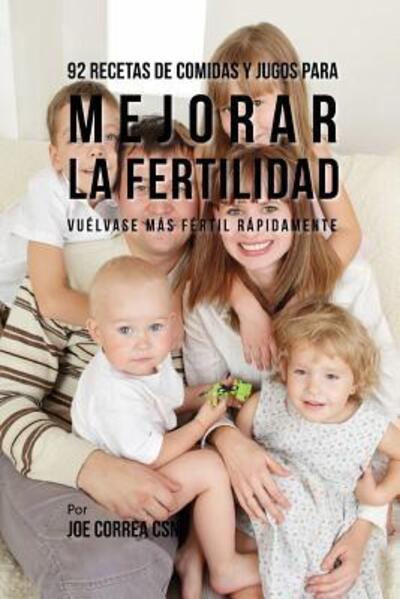 Cover for Joe Correa CSN · 92 Recetas de Comidas Y Jugos Para Mejorar La Fertilidad : Vuélvase Más Fértil Rápidamente (Taschenbuch) (2019)