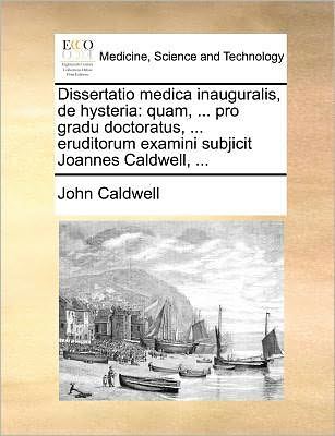 Cover for John Caldwell · Dissertatio Medica Inauguralis, De Hysteria: Quam, ... Pro Gradu Doctoratus, ... Eruditorum Examini Subjicit Joannes Caldwell, ... (Pocketbok) (2010)