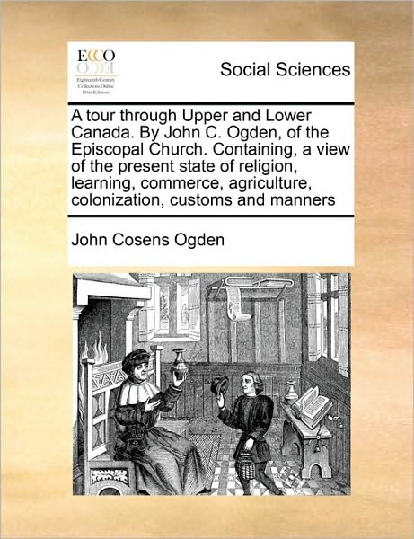 Cover for John Cosens Ogden · A Tour Through Upper and Lower Canada. by John C. Ogden, of the Episcopal Church. Containing, a View of the Present State of Religion, Learning, Commerc (Paperback Book) (2010)