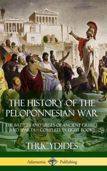 The History of the Peloponnesian War: The Battles and Sieges of Ancient Greece and Sparta - Complete in Eight Books (Hardcover) - Thucydides - Books - Lulu.com - 9781387941780 - July 12, 2018