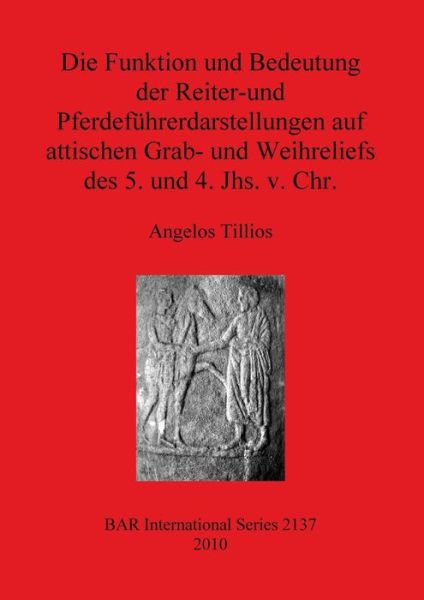 Die Funktion und Bedeutung der Reiter- und Pferdeführerdarstellungen auf attischen Grab- und Weihreliefs des 5. und 4. Jhs. v. Chr - Angelos Tillios - Books - Archaeopress - 9781407306780 - August 15, 2010