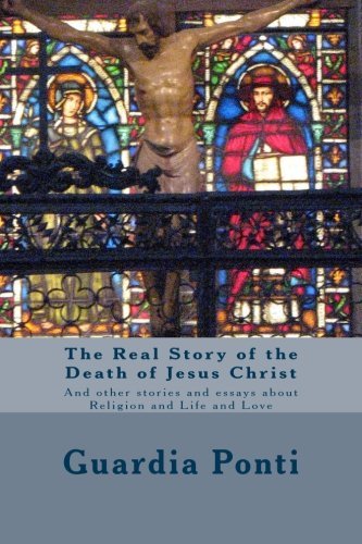 Cover for Guardia Ponti · The Real Story of the Death of Jesus Christ: and Other Stories and Essays About Religion and Life and Love (Paperback Book) (2013)