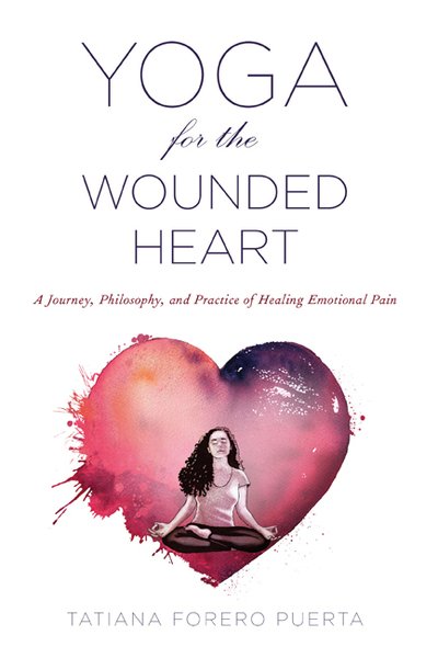 Cover for Puerta, Tatiana Forero (Tatiana Forero Puerta) · Yoga for the Wounded Heart: A Journey, Philosophy, and Practice of Healing Emotional Pain (Paperback Book) (2018)