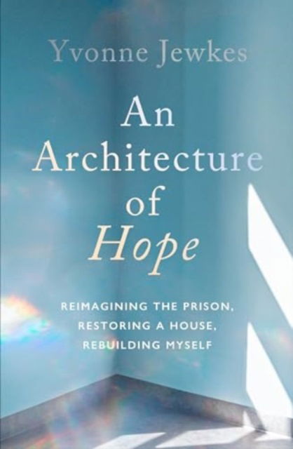 Cover for Yvonne Jewkes · An Architecture of Hope: reimagining the prison, restoring a house, rebuilding myself (Hardcover Book) (2024)