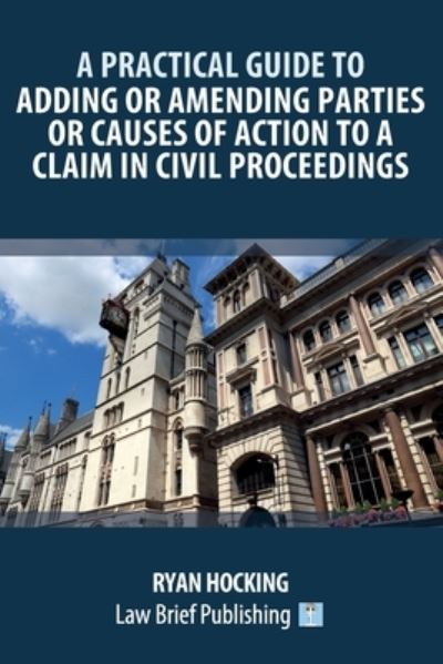 Practical Guide to Adding or Amending Parties or Causes of Action to a Claim in Civil Proceedings - Ryan Hocking - Books - Law Brief Publishing - 9781914608780 - June 30, 2023
