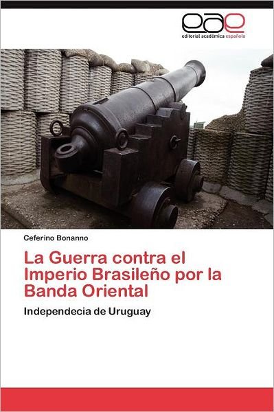 Cover for Ceferino Bonanno · La Guerra Contra El Imperio Brasileño Por La Banda Oriental: Independecia De Uruguay (Pocketbok) [Spanish edition] (2011)