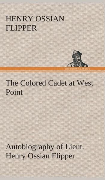 Cover for Henry Ossian Flipper · The Colored Cadet at West Point Autobiography of Lieut. Henry Ossian Flipper, First Graduate of Color from the U. S. Military Academy (Hardcover Book) (2013)