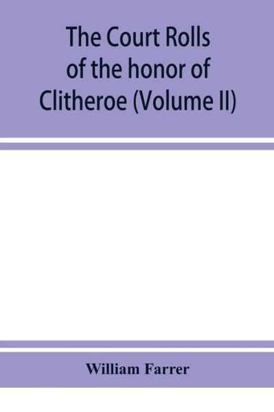 The court rolls of the honor of Clitheroe in the county of Lancaster (Volume II) - William Farrer - Books - Alpha Edition - 9789353928780 - December 10, 2019