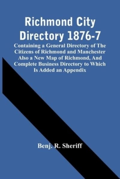 Richmond City Directory 1876-7; Containing A General Directory Of The Citizens Of Richmond And Manchester Also A New Map Of Richmond, And Complete Business Directory To Which Is Added An Appendix - Benj R Sheriff - Books - Alpha Edition - 9789354442780 - February 24, 2021