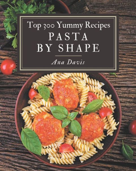 Cover for Ana Davis · Top 300 Yummy Pasta by Shape Recipes (Paperback Book) (2020)