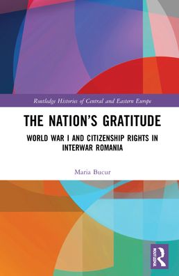 Cover for Maria Bucur · The Nation’s Gratitude: World War I and Citizenship Rights in Interwar Romania - Routledge Histories of Central and Eastern Europe (Hardcover Book) (2021)