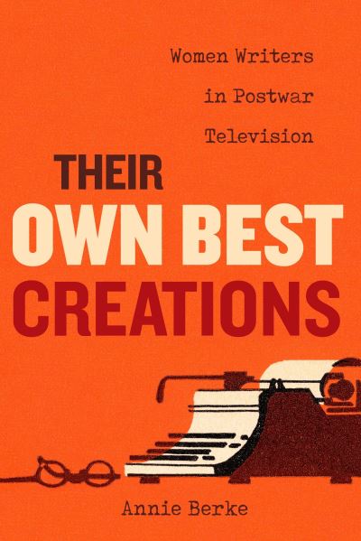 Cover for Annie Berke · Their Own Best Creations: Women Writers in Postwar Television - Feminist Media Histories (Hardcover Book) (2022)