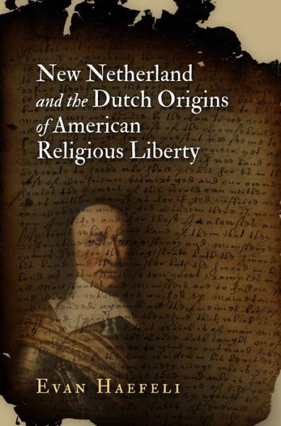 New Netherland and the Dutch Origins of American Religious Liberty - Early American Studies - Evan Haefeli - Books - University of Pennsylvania Press - 9780812223781 - October 28, 2016