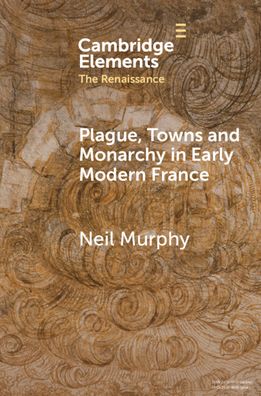 Cover for Murphy, Neil (Northumbria University) · Plague, Towns and Monarchy in Early Modern France - Elements in the Renaissance (Paperback Book) (2024)