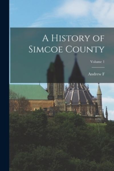 Cover for Andrew F. 1863-1940 Hunter · History of Simcoe County; Volume 1 (Book) (2022)