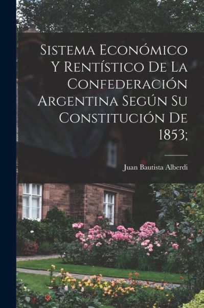 Sistema Económico y Rentístico de la Confederación Argentina Según Su Constitución De 1853; - Juan Bautista Alberdi - Bøker - Creative Media Partners, LLC - 9781016415781 - 27. oktober 2022