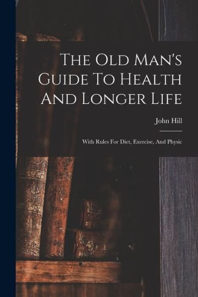 Old Man's Guide to Health and Longer Life - John Hill - Books - Creative Media Partners, LLC - 9781016866781 - October 27, 2022