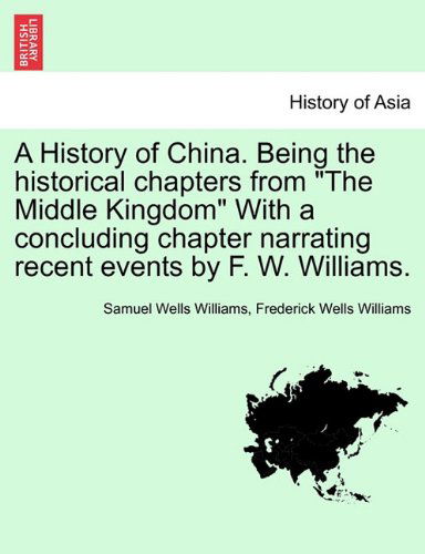 Cover for Samuel Wells Williams · A History of China. Being the Historical Chapters from the Middle Kingdom with a Concluding Chapter Narrating Recent Events by F. W. Williams. (Paperback Book) (2011)
