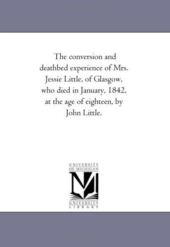 Cover for Michigan Historical Reprint Series · The Conversion and Deathbed Experience of Mrs. Jessie Little, of Glasgow, Who Died in January, 1842, at the Age of Eighteen, by John Little. (Paperback Book) (2006)