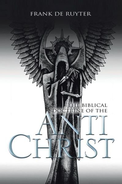The Biblical Doctrine of the Anti-christ - Frank De Ruyter - Bøger - XLIBRIS - 9781483693781 - 24. oktober 2013
