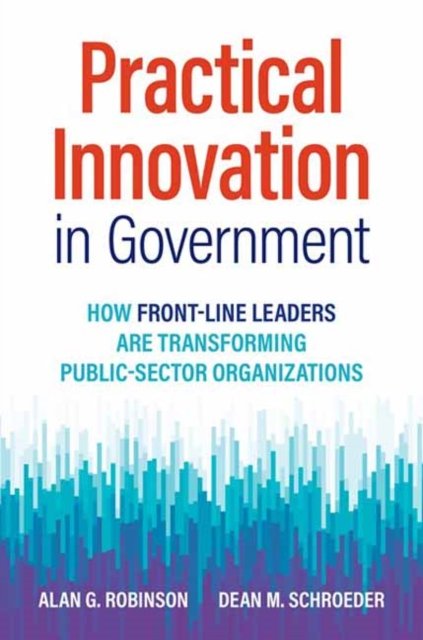 Cover for Alan G. Robinson · Practical Innovation in Government: How Front-Line Leaders Are Transforming Public-Sector Organizations (Hardcover Book) (2022)