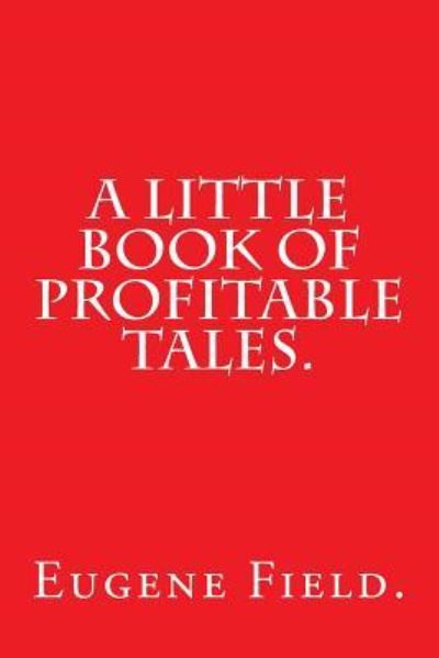 A Little Book of Profitable Tales by Eugene Field. - Eugene Field - Libros - Createspace Independent Publishing Platf - 9781540633781 - 25 de noviembre de 2016