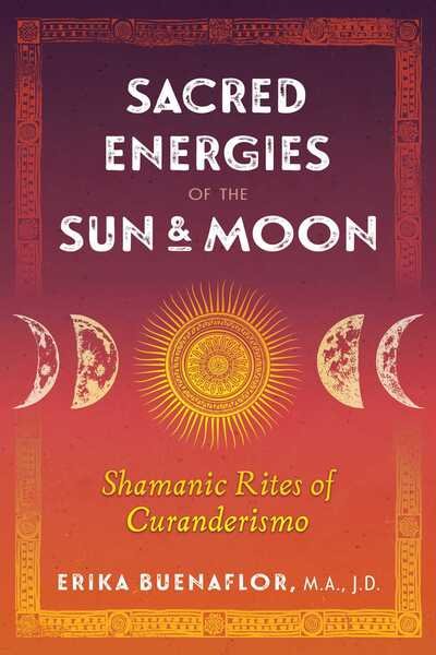 Cover for Buenaflor, Erika, M.A., J.D. · Sacred Energies of the Sun and Moon: Shamanic Rites of Curanderismo (Paperback Book) (2020)