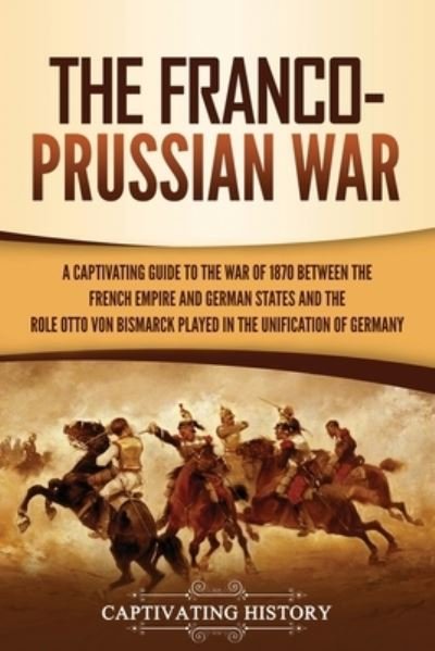 Cover for Captivating History · The Franco-Prussian War: A Captivating Guide to the War of 1870 between the French Empire and German States and the Role Otto von Bismarck Played in the Unification of Germany (Paperback Book) (2021)
