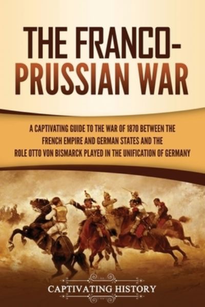 Cover for Captivating History · The Franco-Prussian War: A Captivating Guide to the War of 1870 between the French Empire and German States and the Role Otto von Bismarck Played in the Unification of Germany (Paperback Book) (2021)