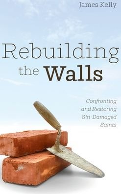 Cover for James Kelly · Rebuilding the Walls: Confronting and Restoring Sin-Damaged Saints (Hardcover Book) (2020)
