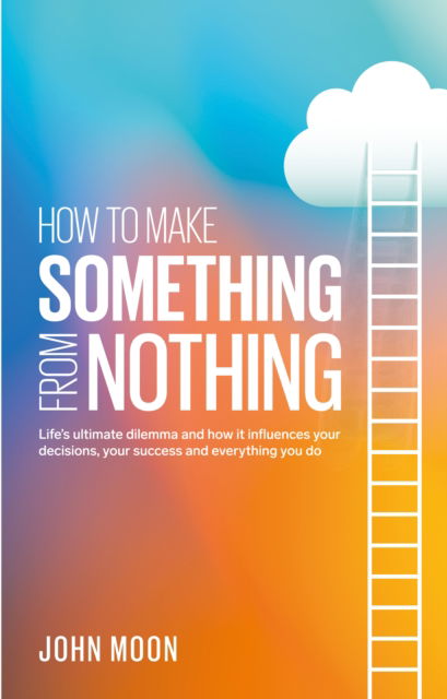 Cover for John Moon · How To Make Something From Nothing: Life’s ultimate dilemma and how it influences your decisions, your success and everything you do (Paperback Book) (2024)