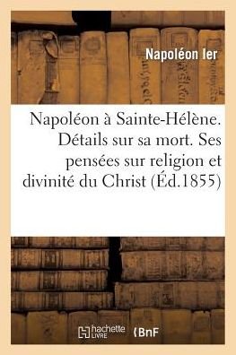 Cover for Napoleon Ier · Napoleon A Sainte-Helene. Details Sur Sa Mort. Ses Pensees Sur Religion Et Sur La Divinite Du Christ (Pocketbok) (2014)