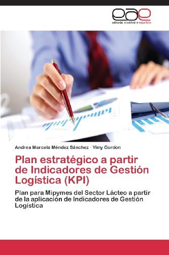 Cover for Yimy Gordon · Plan Estratégico a Partir De Indicadores De Gestión Logística (Kpi): Plan Para Mipymes Del Sector Lácteo a Partir De La Aplicación De Indicadores De Gestión Logística (Pocketbok) [Spanish edition] (2013)