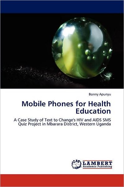 Cover for Bonny Apunyu · Mobile Phones for Health Education: a Case Study of Text to Change's Hiv and Aids Sms Quiz Project in Mbarara District, Western Uganda (Paperback Book) (2011)