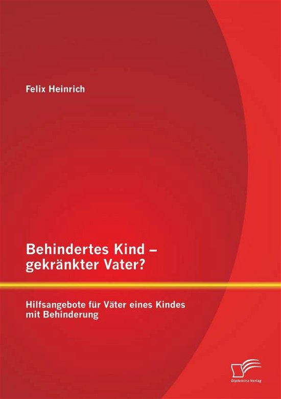 Behindertes Kind - Gekrankter Vater? Hilfsangebote Fur Vater Eines Kindes Mit Behinderung - Felix Heinrich - Bøger - Diplomica Verlag Gmbh - 9783959345781 - 21. april 2015
