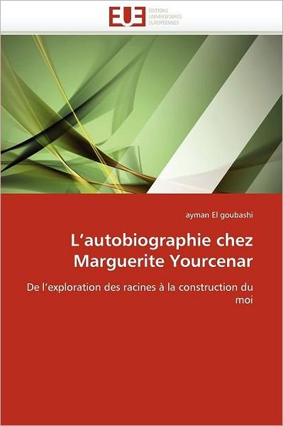 Cover for Ayman El Goubashi · L'autobiographie Chez Marguerite Yourcenar: De L'exploration Des Racines À La Construction Du Moi (Pocketbok) [French edition] (2018)