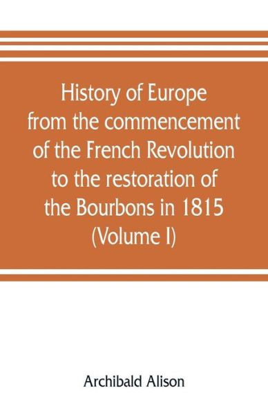 Cover for Archibald Alison · History of Europe from the commencement of the French Revolution to the restoration of the Bourbons in 1815 (Volume I) (Paperback Book) (2019)