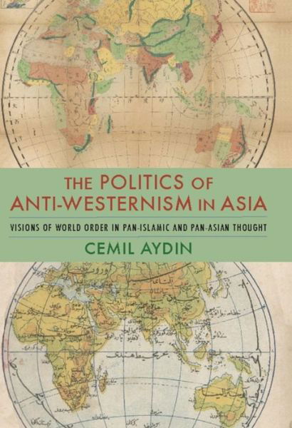 Cover for Aydin, Cemil (Associate Professor of History and Director, Ali Vural Ak Center for Islamic Studies, George Mason University) · The Politics of Anti-Westernism in Asia: Visions of World Order in Pan-Islamic and Pan-Asian Thought - Columbia Studies in International and Global History (Hardcover Book) (2007)