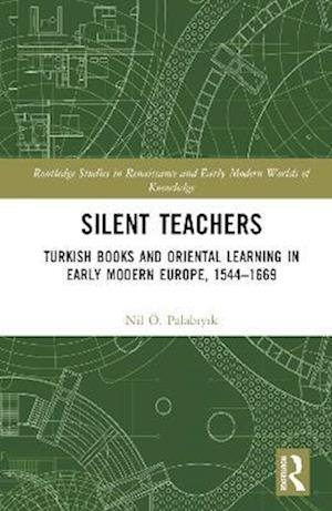 Silent Teachers: Turkish Books and Oriental Learning in Early Modern Europe, 1544–1669 - Routledge Studies in Renaissance and Early Modern Worlds of Knowledge - Nil O. Palabiyik - Boeken - Taylor & Francis Ltd - 9780367359782 - 17 maart 2023